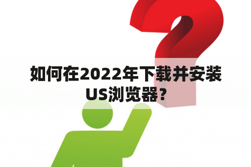 如何在2022年下载并安装US浏览器？