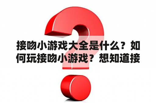 接吻小游戏大全是什么？如何玩接吻小游戏？想知道接吻小游戏的详细玩法吗？