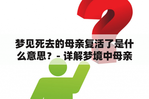 梦见死去的母亲复活了是什么意思？- 详解梦境中母亲复活的象征含义