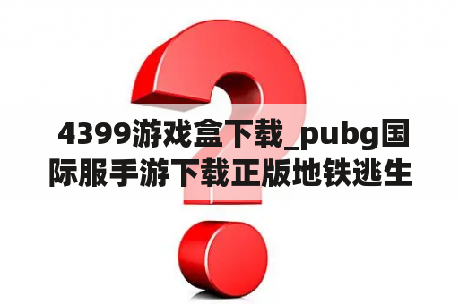  4399游戏盒下载_pubg国际服手游下载正版地铁逃生