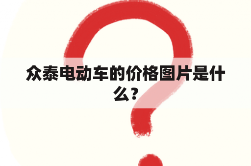 众泰电动车的价格图片是什么？