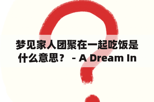 梦见家人团聚在一起吃饭是什么意思？ - A Dream Interpretation