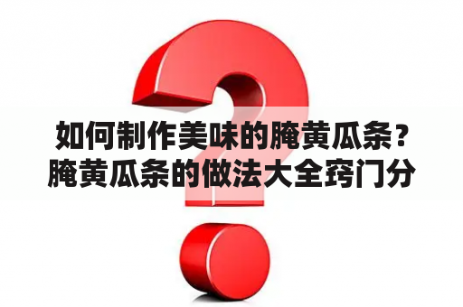 如何制作美味的腌黄瓜条？腌黄瓜条的做法大全窍门分享！