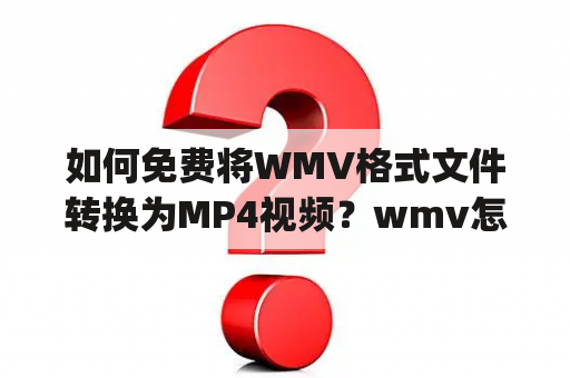 如何免费将WMV格式文件转换为MP4视频？wmv怎么转换成视频mp4及wmv怎么转换成视频mp4免费。