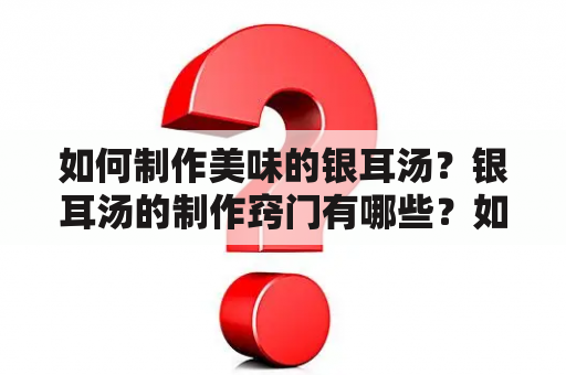 如何制作美味的银耳汤？银耳汤的制作窍门有哪些？如何通过视频学习银耳汤的制作方法？以下是详细的银耳汤制作指南和相关视频教程。