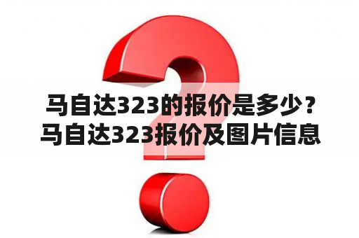 马自达323的报价是多少？马自达323报价及图片信息在哪里可以获得？