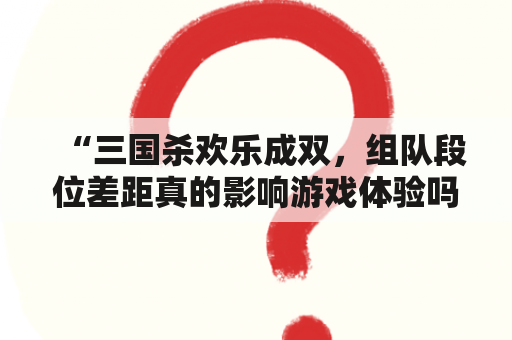 “三国杀欢乐成双，组队段位差距真的影响游戏体验吗？”