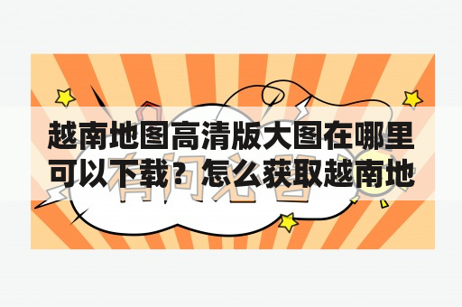 越南地图高清版大图在哪里可以下载？怎么获取越南地图高清版大图片？