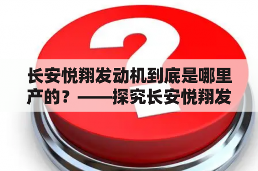 长安悦翔发动机到底是哪里产的？——探究长安悦翔发动机的产地