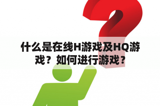 什么是在线H游戏及HQ游戏？如何进行游戏？