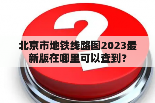 北京市地铁线路图2023最新版在哪里可以查到？