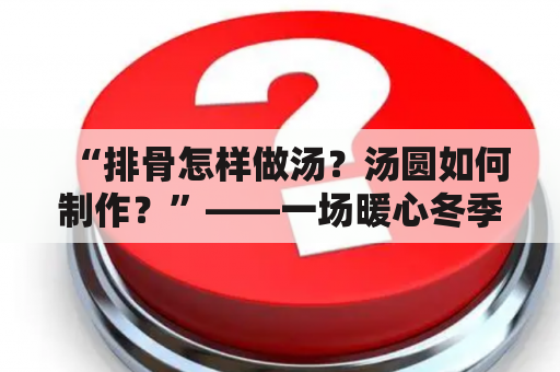 “排骨怎样做汤？汤圆如何制作？”——一场暖心冬季美食盛宴的实际操作指南