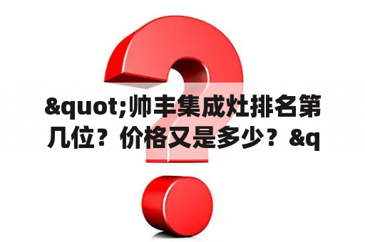 "帅丰集成灶排名第几位？价格又是多少？"