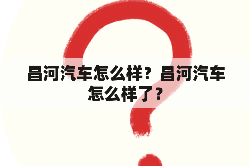 昌河汽车怎么样？昌河汽车怎么样了？