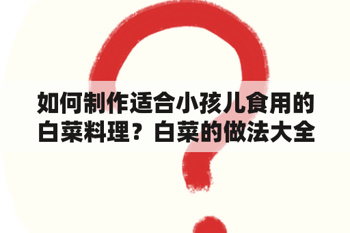 如何制作适合小孩儿食用的白菜料理？白菜的做法大全图片及白菜的做法大全图片小孩儿吃