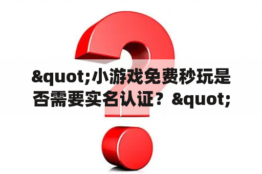 "小游戏免费秒玩是否需要实名认证？"