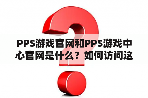 PPS游戏官网和PPS游戏中心官网是什么？如何访问这两个网站？