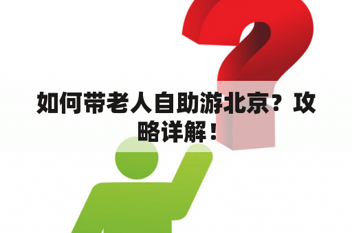 如何带老人自助游北京？攻略详解！