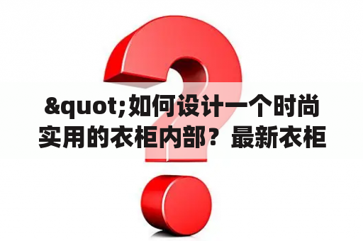 "如何设计一个时尚实用的衣柜内部？最新衣柜内部图片大全及最新衣柜内部图片大全大图"