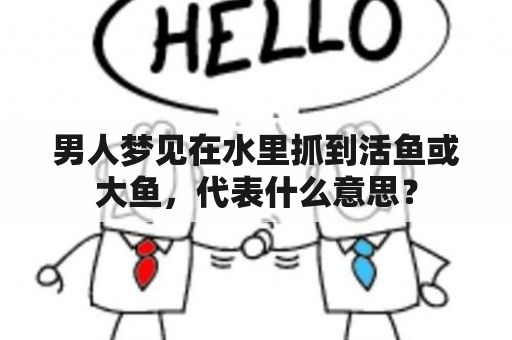 男人梦见在水里抓到活鱼或大鱼，代表什么意思？