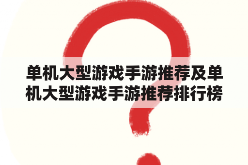 单机大型游戏手游推荐及单机大型游戏手游推荐排行榜，哪些游戏值得玩？怎么排名？