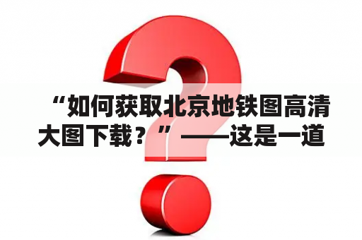 “如何获取北京地铁图高清大图下载？”——这是一道让许多人头疼的问题。不过，现如今，在互联网的帮助下，这变得异常便捷。