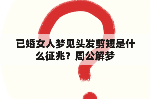 已婚女人梦见头发剪短是什么征兆？周公解梦