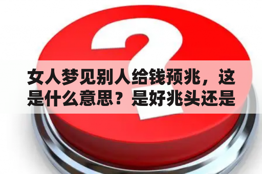 女人梦见别人给钱预兆，这是什么意思？是好兆头还是不利之兆？周公解梦告诉我们，女人梦见别人给钱是一种预示未来财富丰厚的好梦。