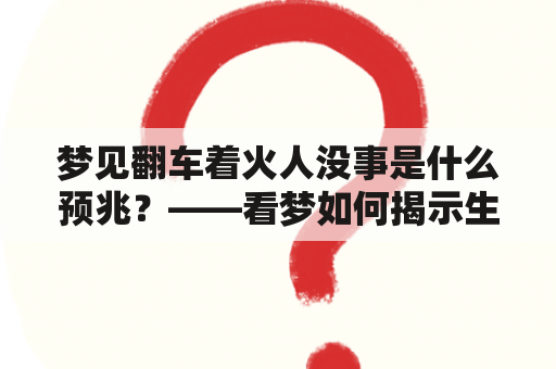 梦见翻车着火人没事是什么预兆？——看梦如何揭示生活！