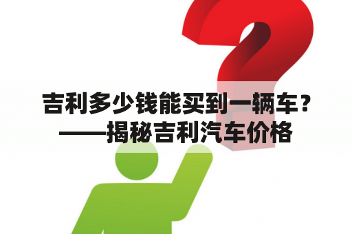 吉利多少钱能买到一辆车？——揭秘吉利汽车价格