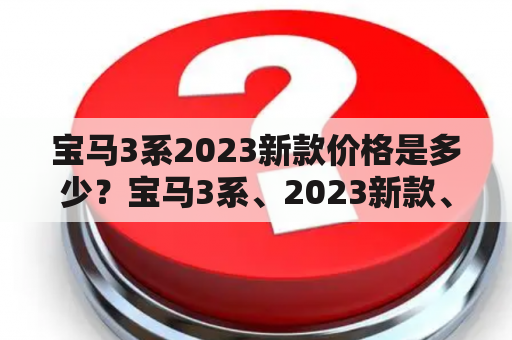 宝马3系2023新款价格是多少？宝马3系、2023新款、价格