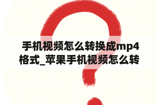  手机视频怎么转换成mp4格式_苹果手机视频怎么转换成mp4格式