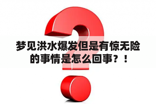 梦见洪水爆发但是有惊无险的事情是怎么回事？！