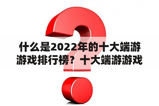 什么是2022年的十大端游游戏排行榜？十大端游游戏排行榜，十大端游游戏排行榜2022