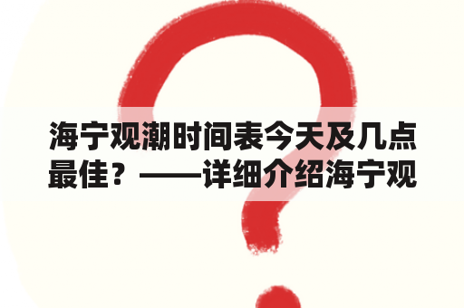 海宁观潮时间表今天及几点最佳？——详细介绍海宁观潮时间表以及建议的观潮时间