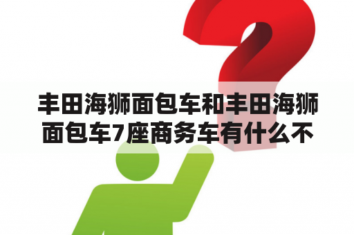 丰田海狮面包车和丰田海狮面包车7座商务车有什么不同？丰田海狮面包车是一款适合家庭和商业用途的车型，而丰田海狮面包车7座商务车则是专门为商业客户设计的车型，它们在外观、内部配置、驾驶性能等方面都有所不同。