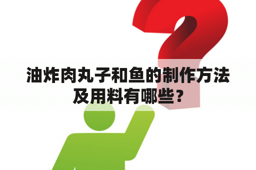 油炸肉丸子和鱼的制作方法及用料有哪些？