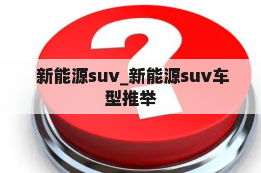  新能源suv_新能源suv车型推举
