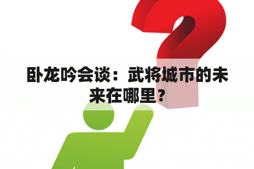 卧龙吟会谈：武将城市的未来在哪里？