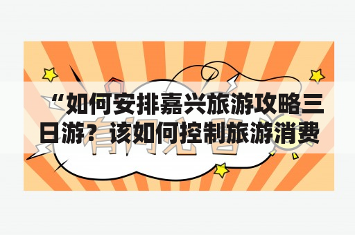 “如何安排嘉兴旅游攻略三日游？该如何控制旅游消费？”——这是普遍关心的问题。下面，为大家推荐一份嘉兴旅游攻略三日游，包含各个景点的门票价格及近年的参考消费，让你的旅行更加顺畅、有序，同时也不会过于贵。