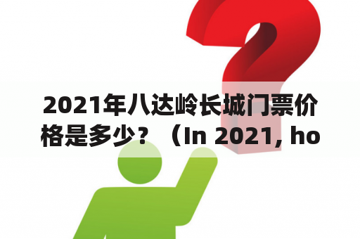 2021年八达岭长城门票价格是多少？（In 2021, how much is the ticket for Badaling Great Wall?)