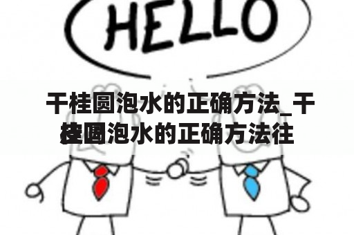  干桂圆泡水的正确方法_干桂圆泡水的正确方法往
皮吗