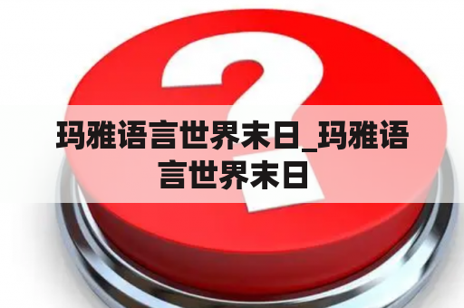 玛雅语言世界末日_玛雅语言世界末日