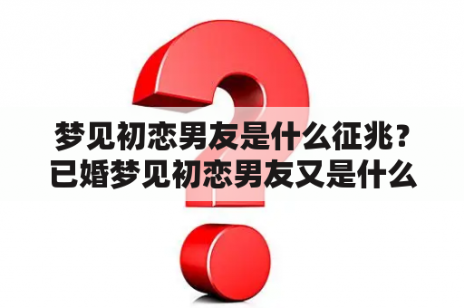 梦见初恋男友是什么征兆？已婚梦见初恋男友又是什么征兆呢？