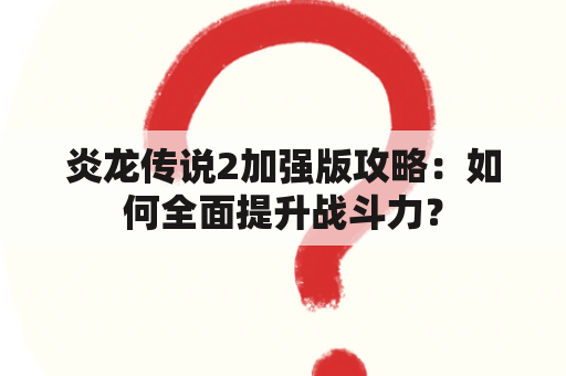 炎龙传说2加强版攻略：如何全面提升战斗力？