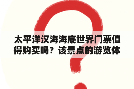 太平洋汉海海底世界门票值得购买吗？该景点的游览体验如何？