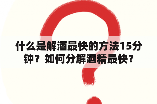 什么是解酒最快的方法15分钟？如何分解酒精最快？