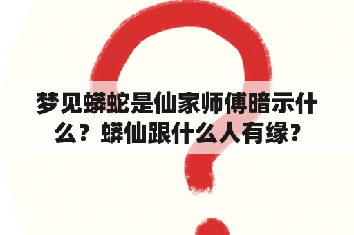 梦见蟒蛇是仙家师傅暗示什么？蟒仙跟什么人有缘？