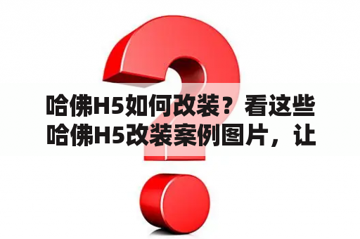 哈佛H5如何改装？看这些哈佛H5改装案例图片，让你的哈佛H5更具个性