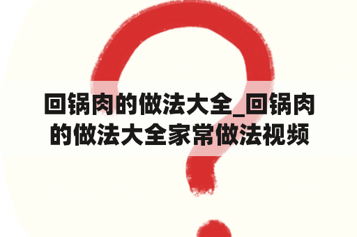 回锅肉的做法大全_回锅肉的做法大全家常做法视频